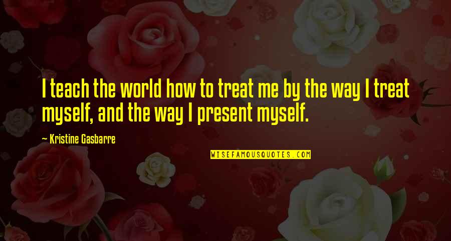 I Treat You The Way You Treat Me Quotes By Kristine Gasbarre: I teach the world how to treat me