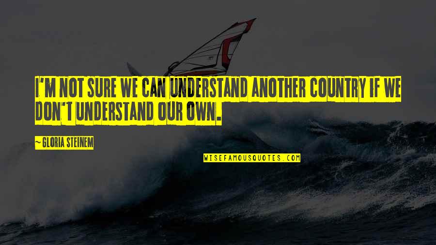 I Understand Quotes By Gloria Steinem: I'm not sure we can understand another country