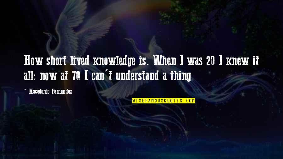 I Understand Quotes By Macedonio Fernandez: How short lived knowledge is. When I was