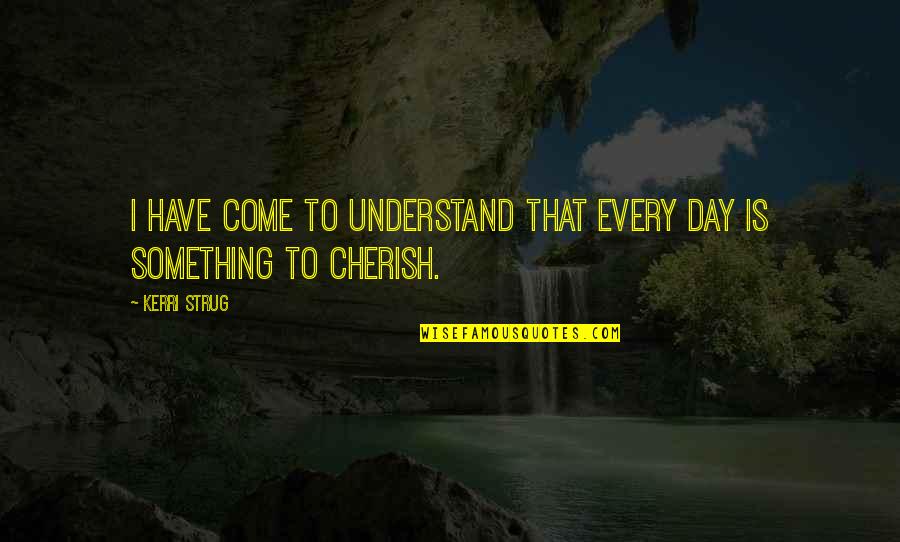 I Understand That Quotes By Kerri Strug: I have come to understand that every day