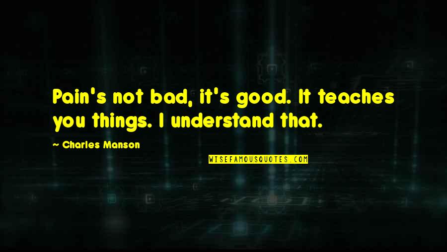 I Understand Your Pain Quotes By Charles Manson: Pain's not bad, it's good. It teaches you