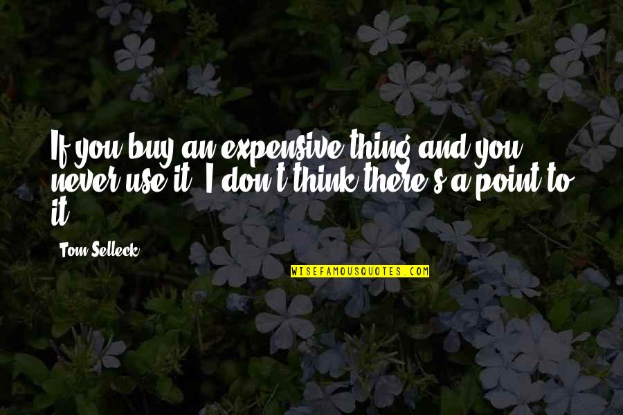 I Use To Quotes By Tom Selleck: If you buy an expensive thing and you