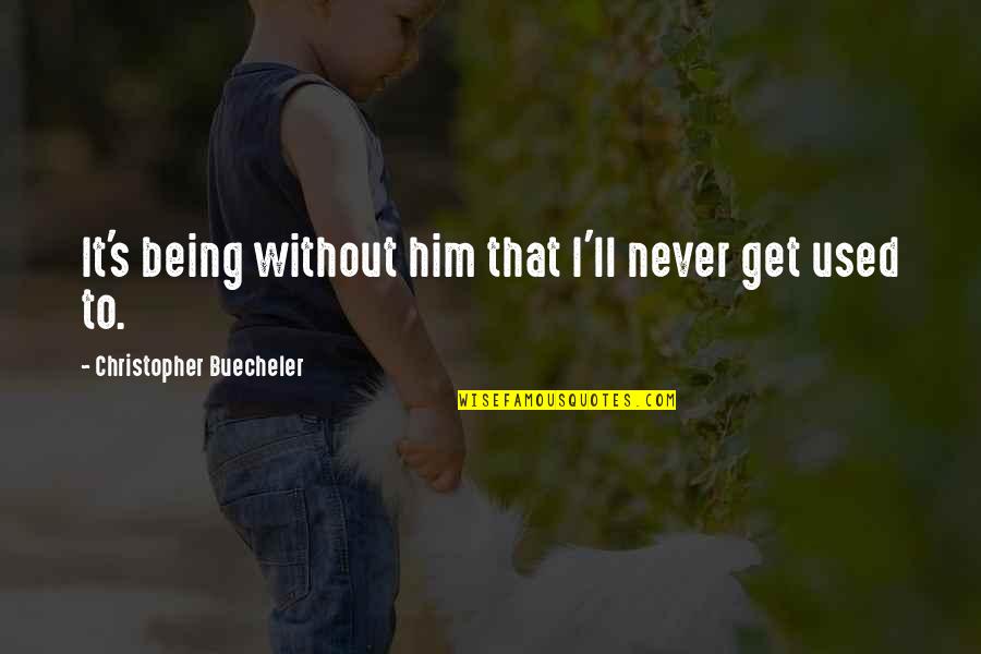 I Used To Love Him Quotes By Christopher Buecheler: It's being without him that I'll never get I Used To Love Him Quotes By Christopher Buecheler: It's being without him that I'll never get