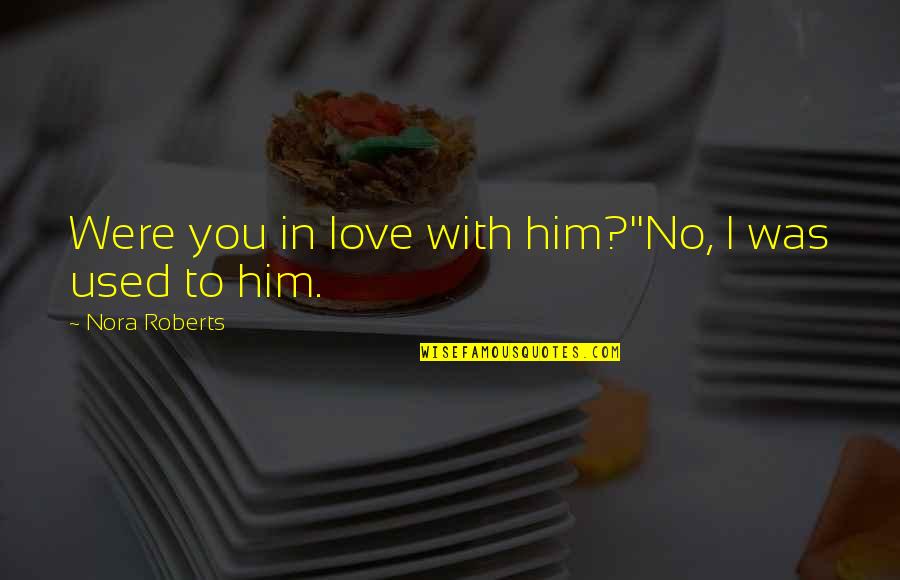 I Used To Love Him Quotes By Nora Roberts: Were you in love with him?''No, I was I Used To Love Him Quotes By Nora Roberts: Were you in love with him?''No, I was