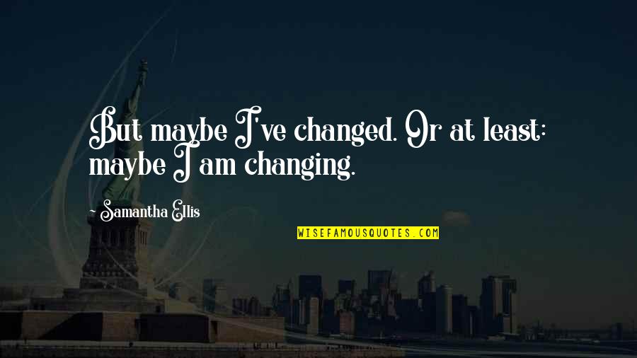 I Ve Changed Quotes By Samantha Ellis: But maybe I've changed. Or at least: maybe
