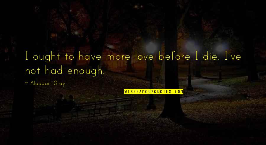 I Ve Had Enough Quotes By Alasdair Gray: I ought to have more love before I