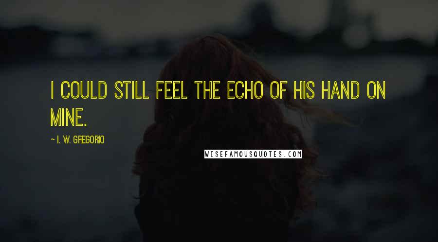 I. W. Gregorio quotes: I could still feel the echo of his hand on mine.