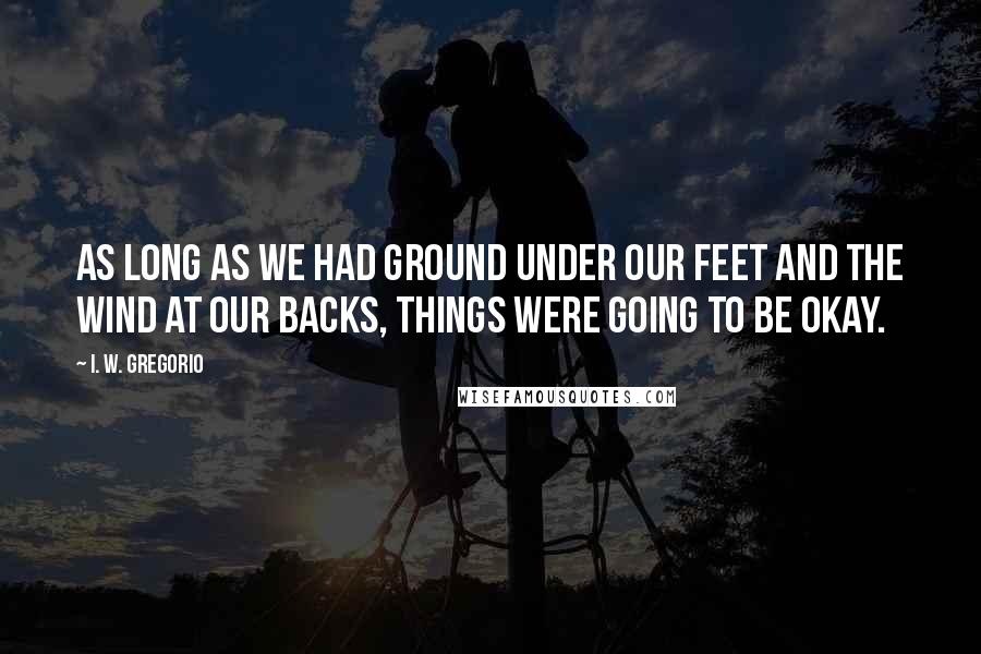 I. W. Gregorio quotes: As long as we had ground under our feet and the wind at our backs, things were going to be okay.