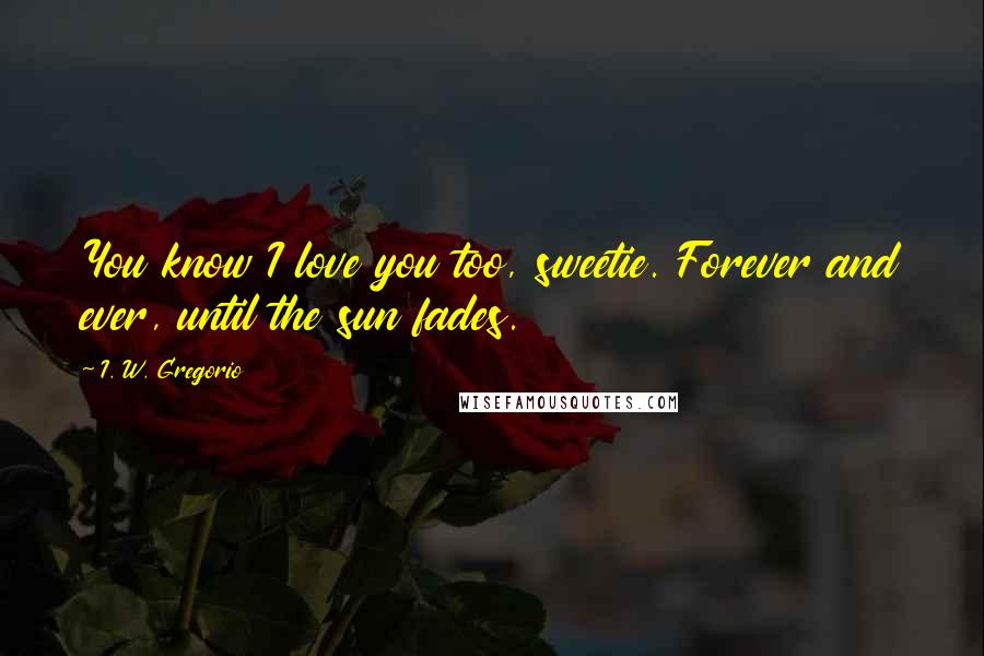 I. W. Gregorio quotes: You know I love you too, sweetie. Forever and ever, until the sun fades.
