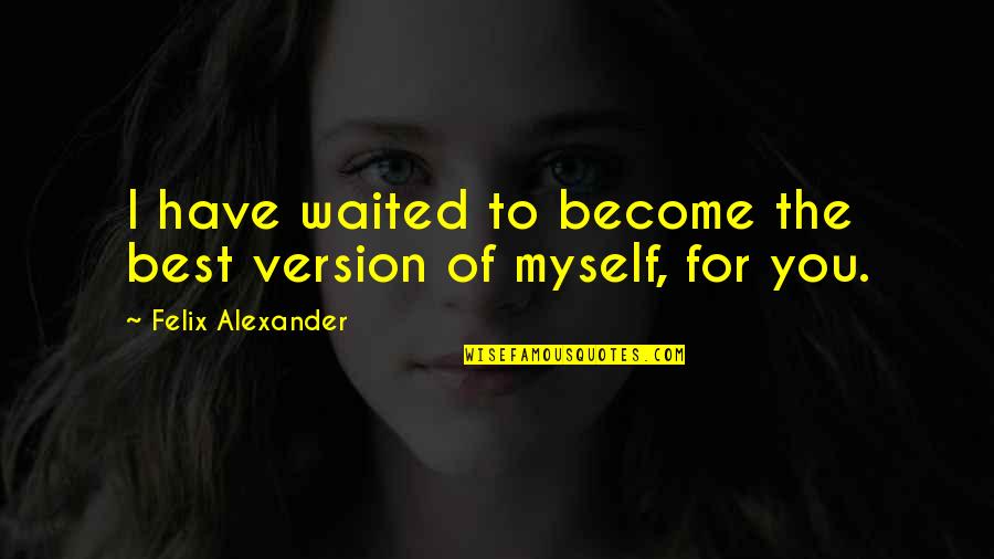 I Waited For You Quotes By Felix Alexander: I have waited to become the best version I Waited For You Quotes By Felix Alexander: I have waited to become the best version