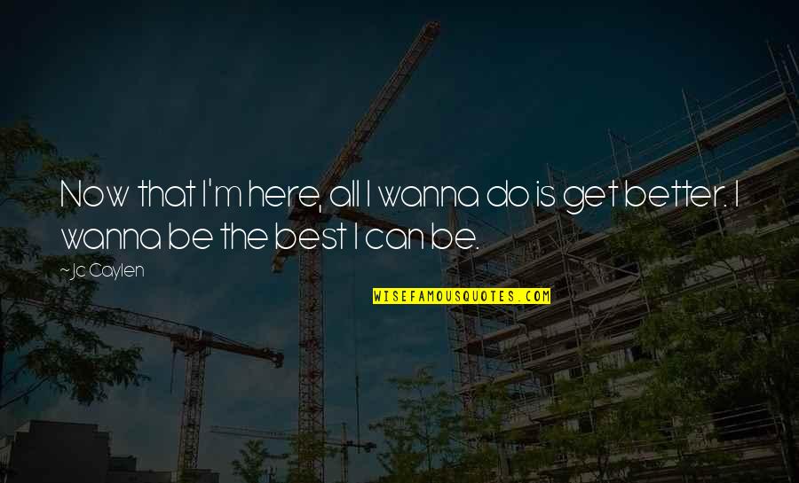 I Wanna Be Better Quotes By Jc Caylen: Now that I'm here, all I wanna do