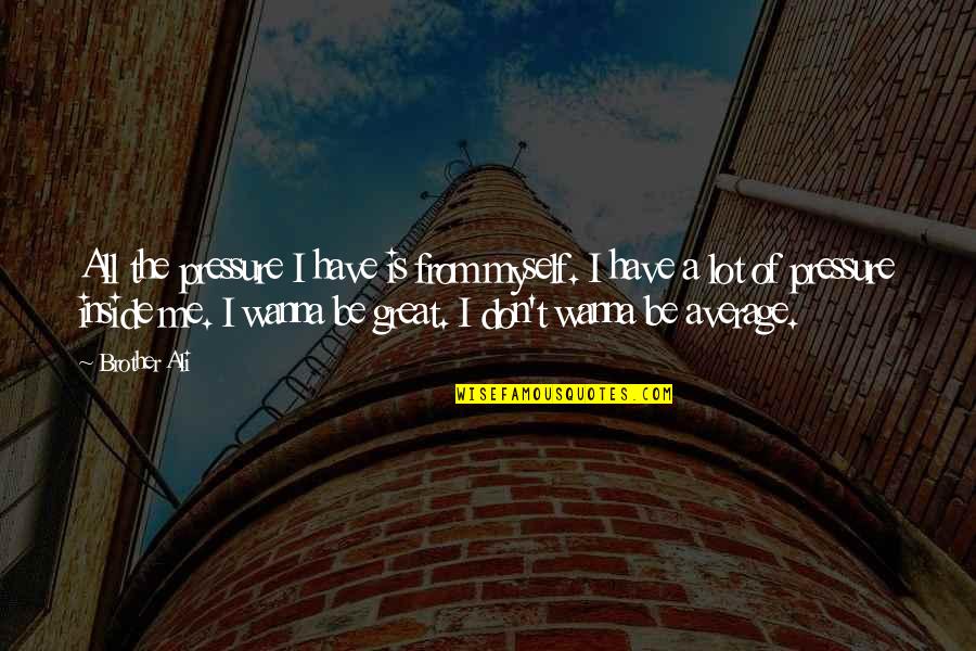 I Wanna Be Great Quotes By Brother Ali: All the pressure I have is from myself. I Wanna Be Great Quotes By Brother Ali: All the pressure I have is from myself.