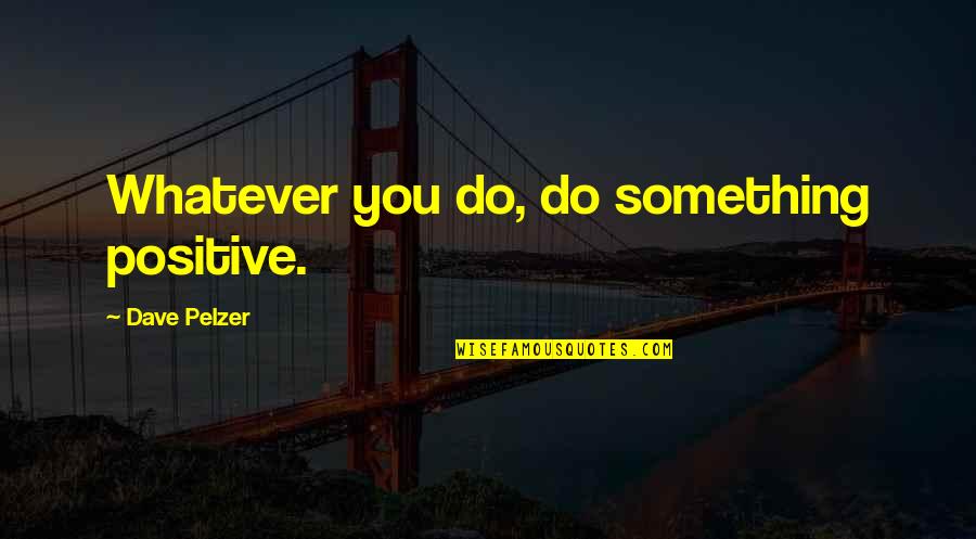 I Wanna Cry Out Loud Quotes By Dave Pelzer: Whatever you do, do something positive. I Wanna Cry Out Loud Quotes By Dave Pelzer: Whatever you do, do something positive.