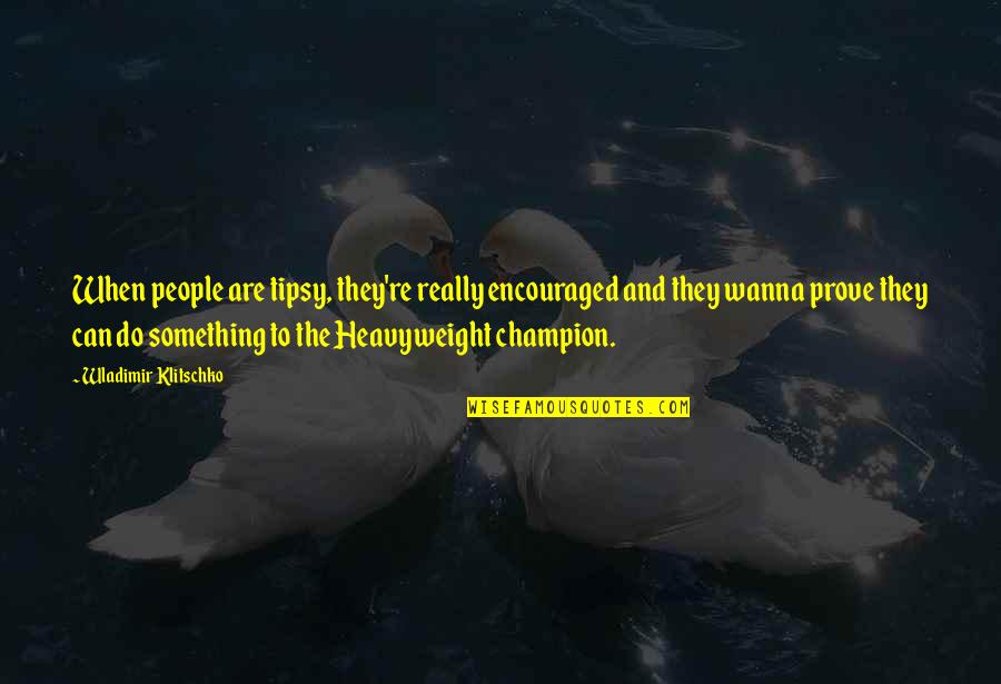 I Wanna Do You Quotes By Wladimir Klitschko: When people are tipsy, they're really encouraged and I Wanna Do You Quotes By Wladimir Klitschko: When people are tipsy, they're really encouraged and