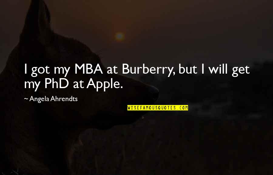 I Wanna End Me Quotes By Angela Ahrendts: I got my MBA at Burberry, but I I Wanna End Me Quotes By Angela Ahrendts: I got my MBA at Burberry, but I