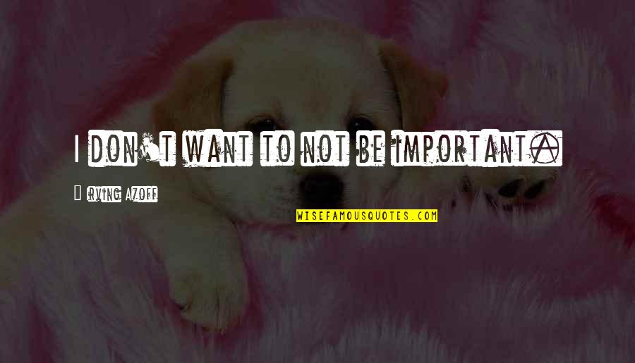 I Wanna Find Someone Quotes By Irving Azoff: I don't want to not be important. I Wanna Find Someone Quotes By Irving Azoff: I don't want to not be important.