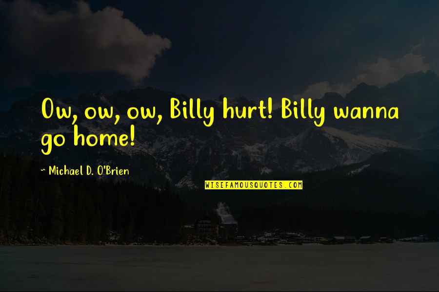 I Wanna Go Home Quotes By Michael D. O'Brien: Ow, ow, ow, Billy hurt! Billy wanna go