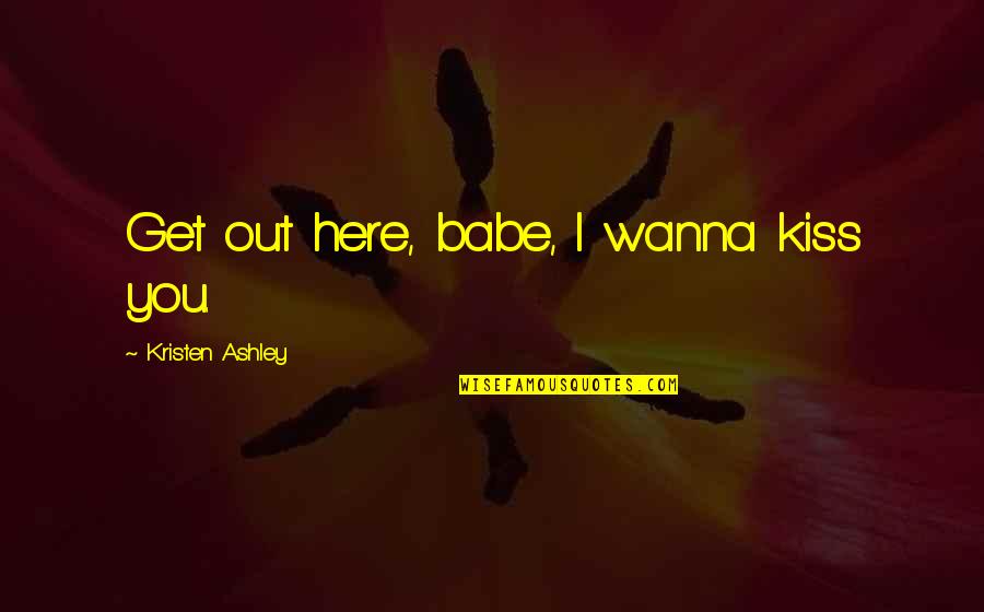 I Wanna Kiss You Quotes By Kristen Ashley: Get out here, babe, I wanna kiss you.