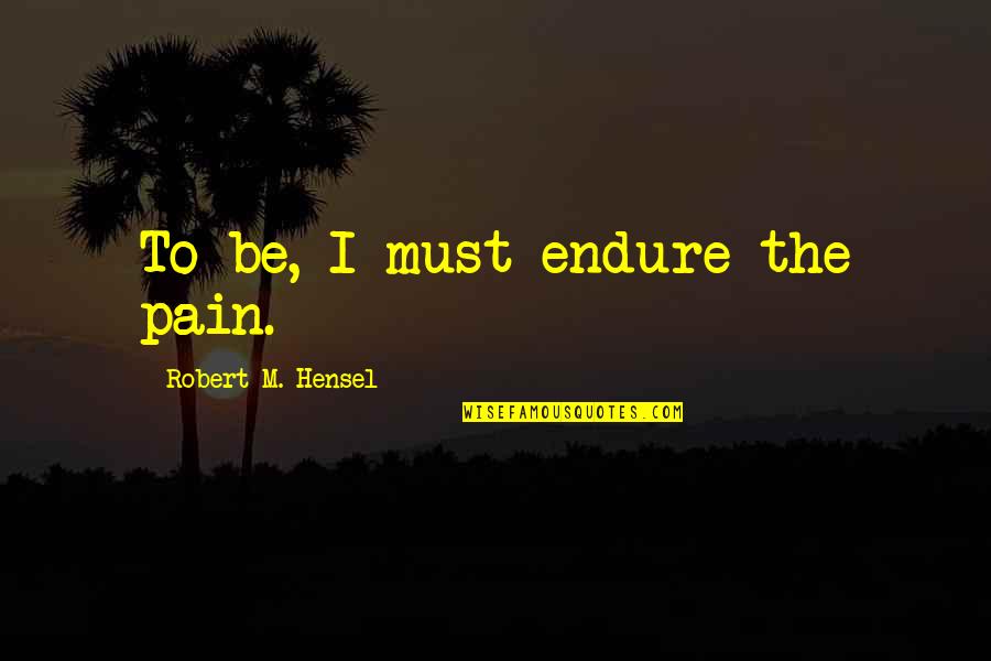 I Wanna Know How You Feel Quotes By Robert M. Hensel: To be, I must endure the pain. I Wanna Know How You Feel Quotes By Robert M. Hensel: To be, I must endure the pain.