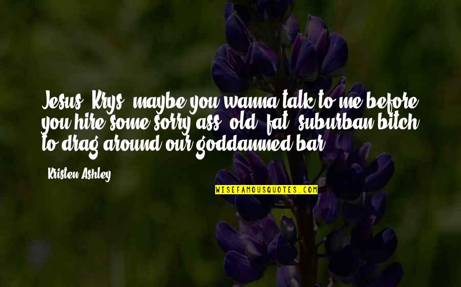 I Wanna Talk To You Quotes By Kristen Ashley: Jesus, Krys, maybe you wanna talk to me I Wanna Talk To You Quotes By Kristen Ashley: Jesus, Krys, maybe you wanna talk to me
