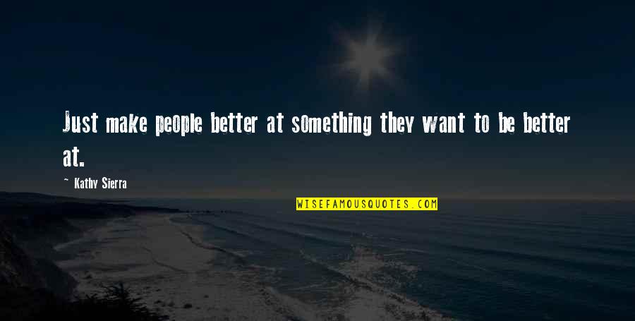 I Wanna Tell You Quotes By Kathy Sierra: Just make people better at something they want