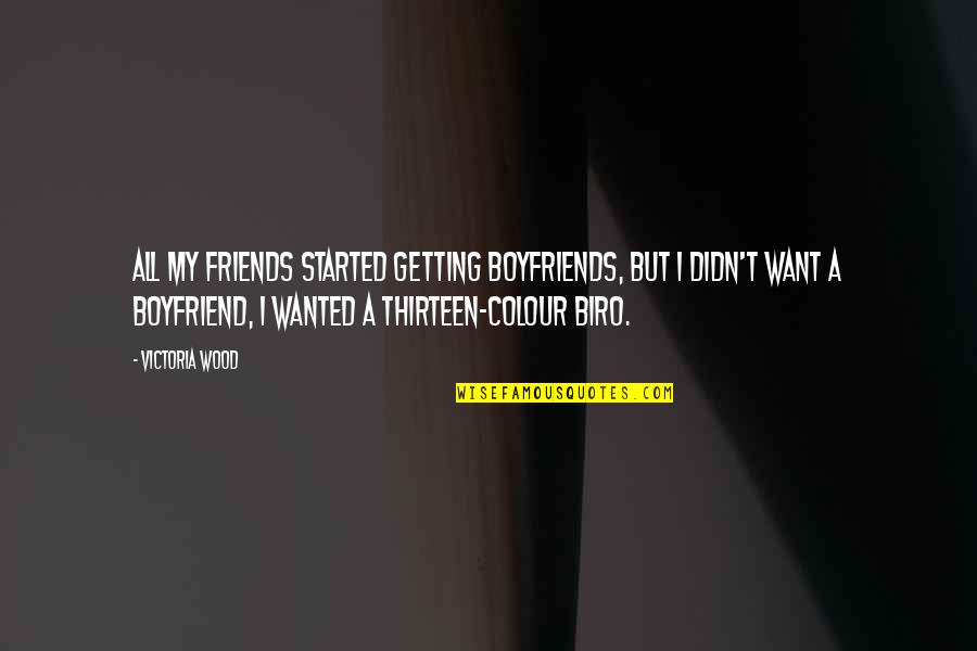 I Want A Boyfriend Quotes By Victoria Wood: All my friends started getting boyfriends, but I I Want A Boyfriend Quotes By Victoria Wood: All my friends started getting boyfriends, but I