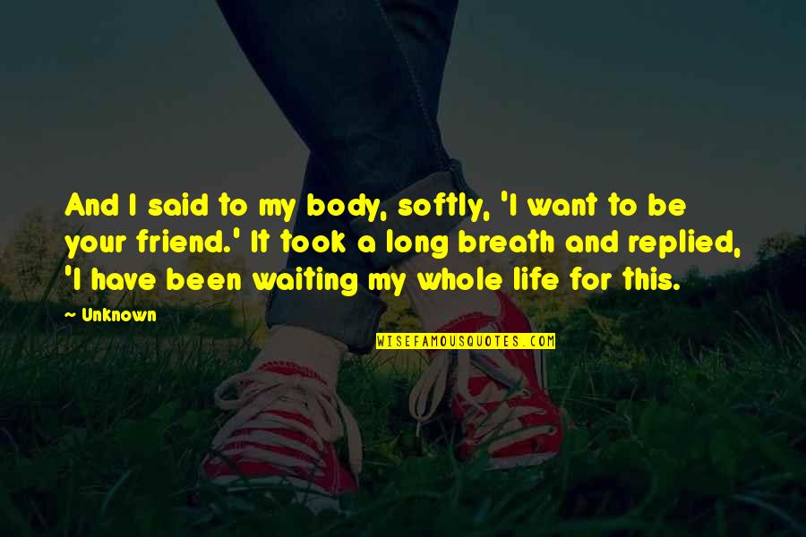 I Want A Friend Quotes By Unknown: And I said to my body, softly, 'I