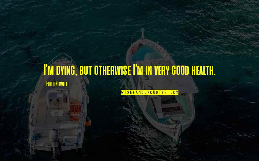 I Want A Good Boyfriend Quotes By Edith Sitwell: I'm dying, but otherwise I'm in very good I Want A Good Boyfriend Quotes By Edith Sitwell: I'm dying, but otherwise I'm in very good