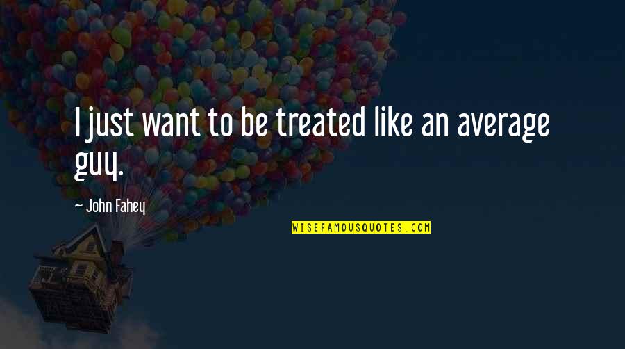 I Want A Guy Like Quotes By John Fahey: I just want to be treated like an I Want A Guy Like Quotes By John Fahey: I just want to be treated like an