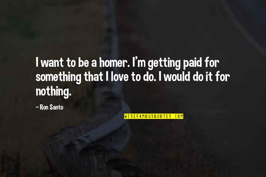 I Want A Love That Quotes By Ron Santo: I want to be a homer. I'm getting I Want A Love That Quotes By Ron Santo: I want to be a homer. I'm getting