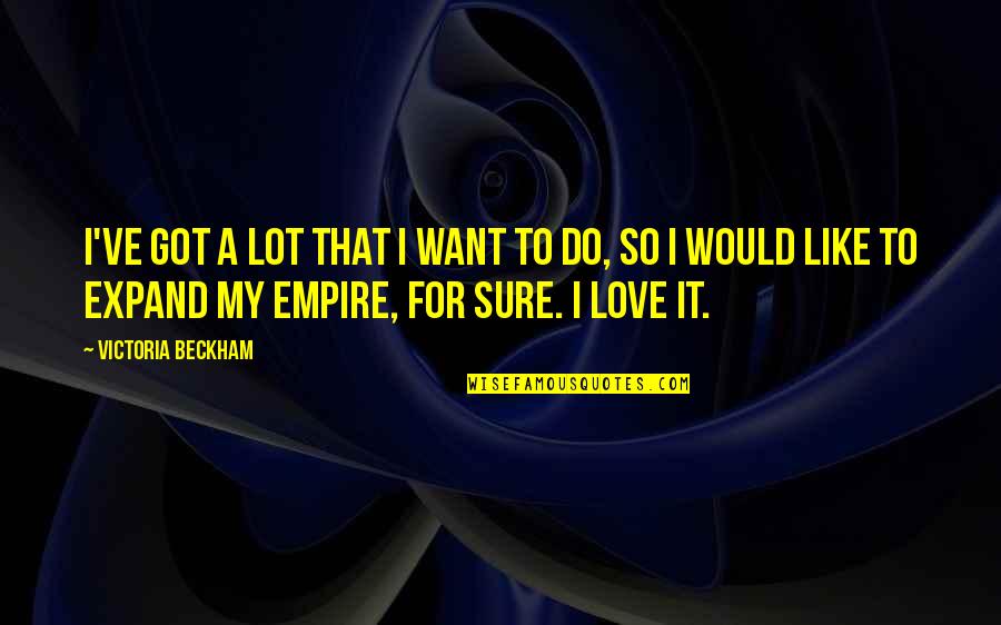 I Want A Love That Quotes By Victoria Beckham: I've got a lot that I want to I Want A Love That Quotes By Victoria Beckham: I've got a lot that I want to