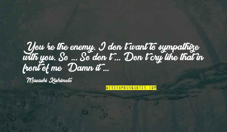 I Want Cry Quotes By Masashi Kishimoto: You're the enemy. I don't want to sympathize