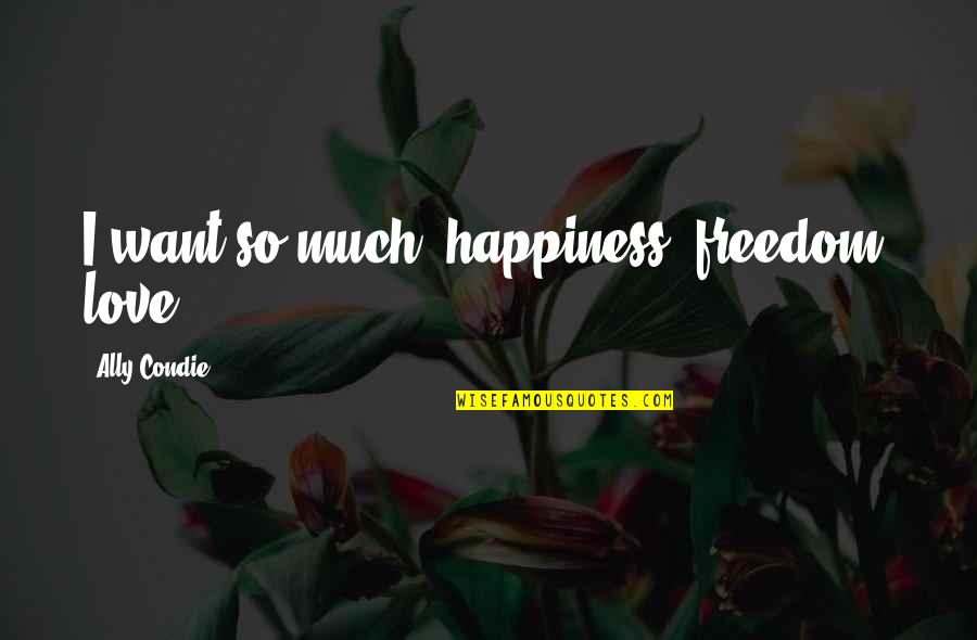 I Want Freedom Quotes By Ally Condie: I want so much: happiness, freedom, love. I Want Freedom Quotes By Ally Condie: I want so much: happiness, freedom, love.