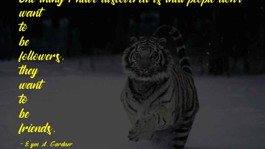 I Want Friends Quotes By E'yen A. Gardner: One thing I have discovered is that people I Want Friends Quotes By E'yen A. Gardner: One thing I have discovered is that people