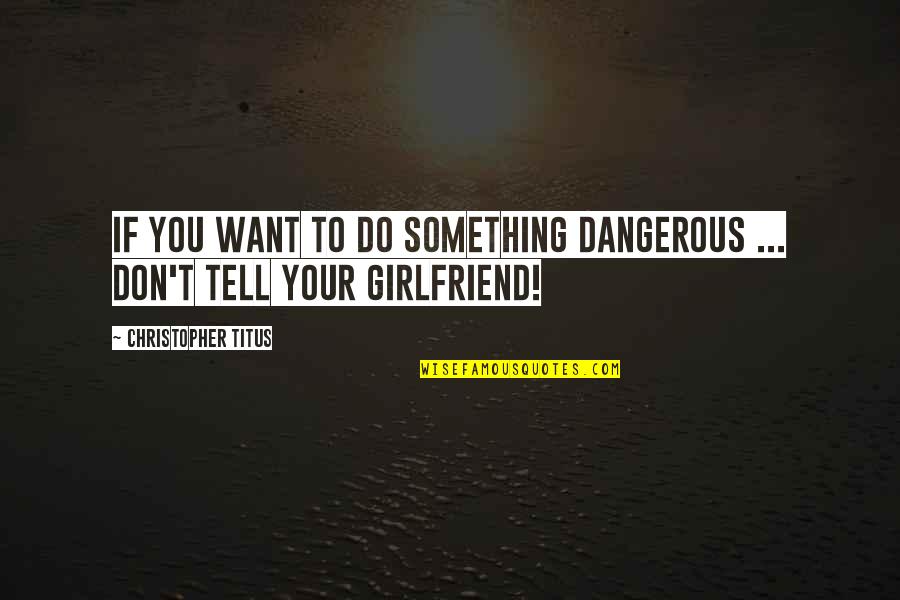 I Want Girlfriend Quotes By Christopher Titus: If you want to do something dangerous ...