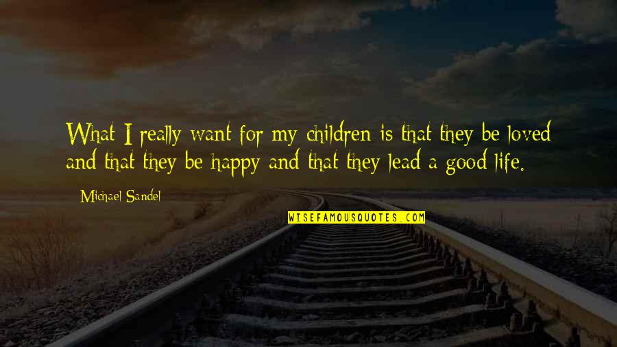 I Want Happy Life Quotes By Michael Sandel: What I really want for my children is I Want Happy Life Quotes By Michael Sandel: What I really want for my children is