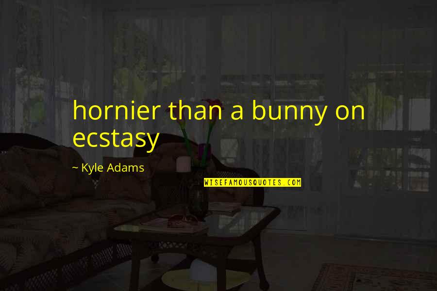 I Want Him Here Quotes By Kyle Adams: hornier than a bunny on ecstasy