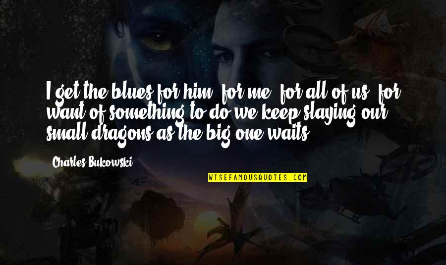 I Want Him To Want Me Quotes By Charles Bukowski: I get the blues for him, for me,