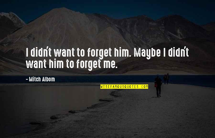 I Want Him To Want Me Quotes By Mitch Albom: I didn't want to forget him. Maybe I