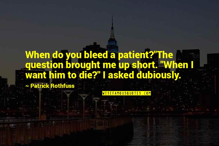 I Want Him To Want Me Quotes By Patrick Rothfuss: When do you bleed a patient?"The question brought