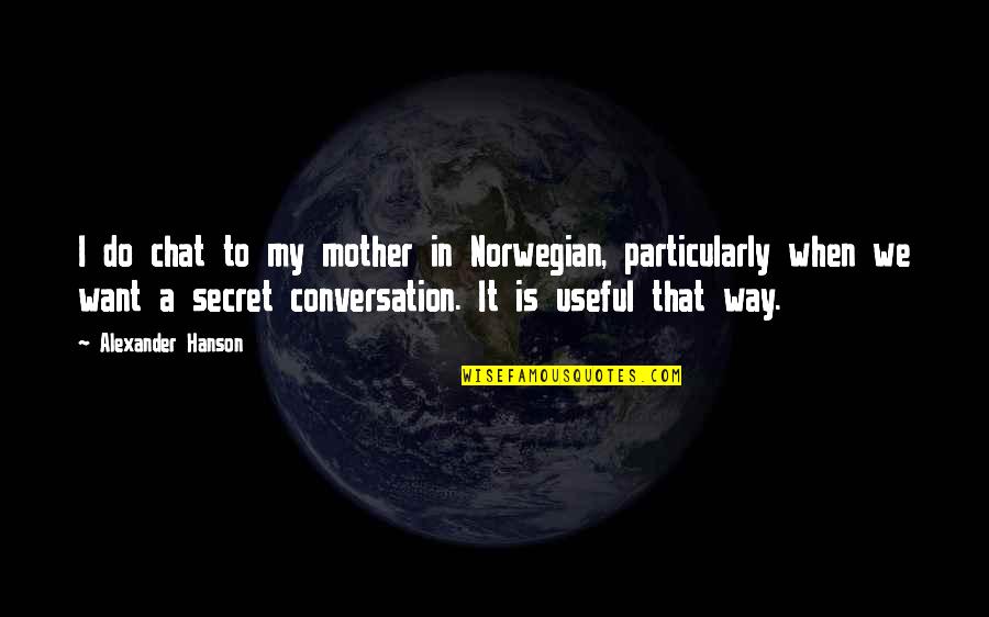 I Want It That Way Quotes By Alexander Hanson: I do chat to my mother in Norwegian, I Want It That Way Quotes By Alexander Hanson: I do chat to my mother in Norwegian,