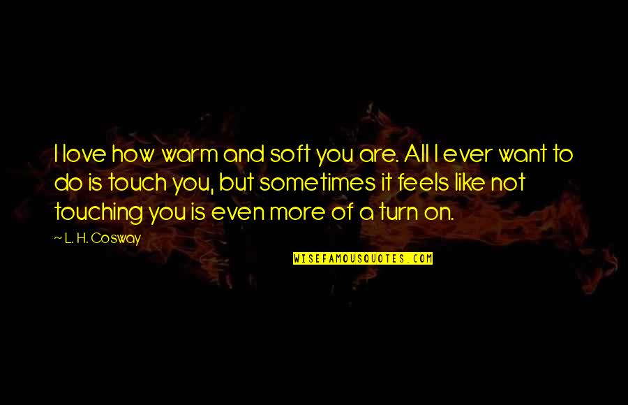I Want Love Like Quotes By L. H. Cosway: I love how warm and soft you are. I Want Love Like Quotes By L. H. Cosway: I love how warm and soft you are.