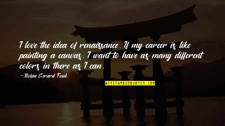 I Want Love Like Quotes By Nolan Gerard Funk: I love the idea of renaissance. If my I Want Love Like Quotes By Nolan Gerard Funk: I love the idea of renaissance. If my