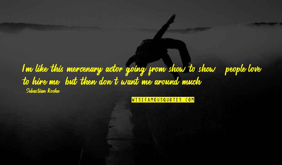 I Want Love Like Quotes By Sebastian Roche: I'm like this mercenary actor going from show I Want Love Like Quotes By Sebastian Roche: I'm like this mercenary actor going from show