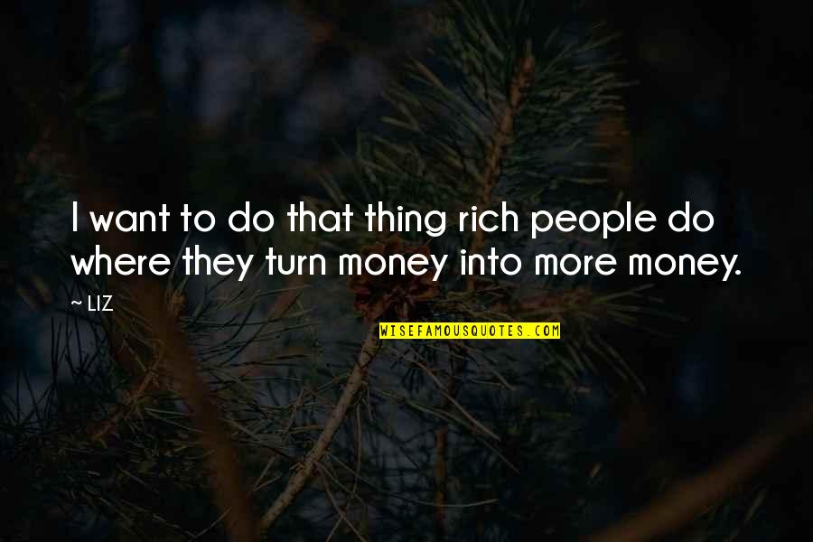 I Want More Money Quotes By LIZ: I want to do that thing rich people