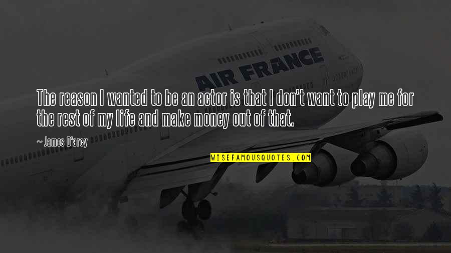 I Want My Money Quotes By James D'arcy: The reason I wanted to be an actor I Want My Money Quotes By James D'arcy: The reason I wanted to be an actor