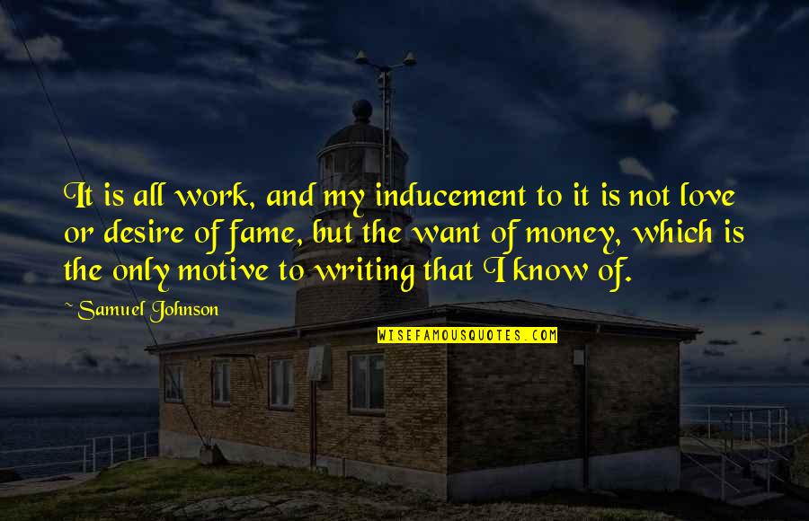 I Want My Money Quotes By Samuel Johnson: It is all work, and my inducement to I Want My Money Quotes By Samuel Johnson: It is all work, and my inducement to