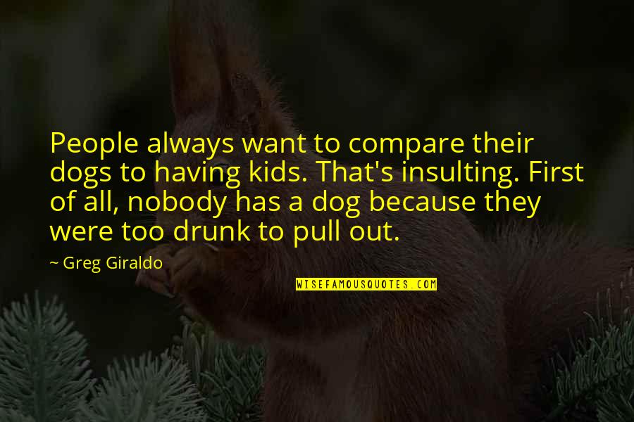 I Want Nobody But You Quotes By Greg Giraldo: People always want to compare their dogs to I Want Nobody But You Quotes By Greg Giraldo: People always want to compare their dogs to