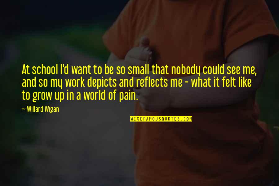 I Want Nobody But You Quotes By Willard Wigan: At school I'd want to be so small I Want Nobody But You Quotes By Willard Wigan: At school I'd want to be so small