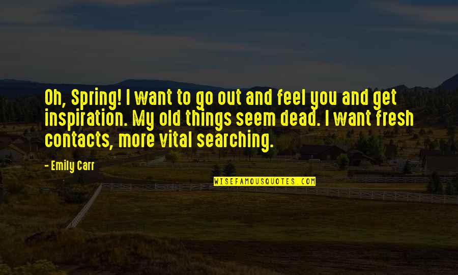 I Want Old You Quotes By Emily Carr: Oh, Spring! I want to go out and I Want Old You Quotes By Emily Carr: Oh, Spring! I want to go out and